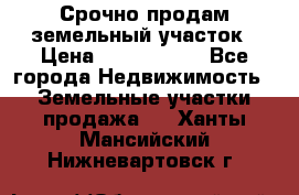 Срочно продам земельный участок › Цена ­ 1 200 000 - Все города Недвижимость » Земельные участки продажа   . Ханты-Мансийский,Нижневартовск г.